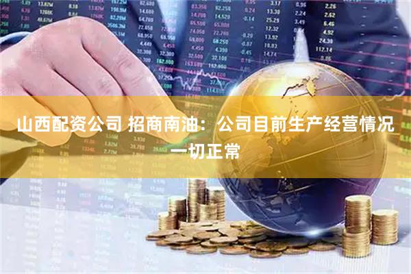 山西配资公司 招商南油：公司目前生产经营情况一切正常