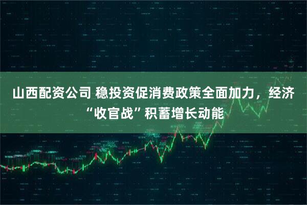 山西配资公司 稳投资促消费政策全面加力，经济“收官战”积蓄增长动能