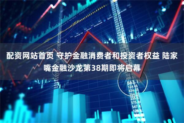 配资网站首页 守护金融消费者和投资者权益 陆家嘴金融沙龙第38期即将启幕