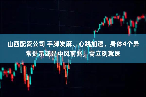山西配资公司 手脚发麻、心跳加速，身体4个异常提示或是中风前兆，需立刻就医