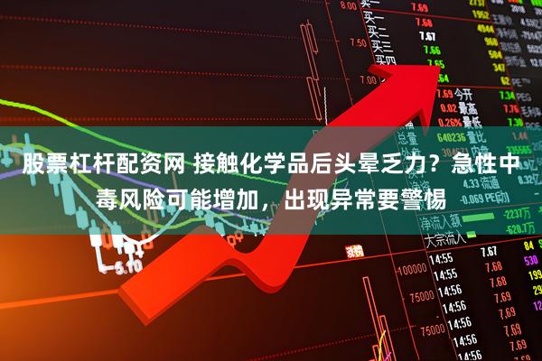 股票杠杆配资网 接触化学品后头晕乏力？急性中毒风险可能增加，出现异常要警惕