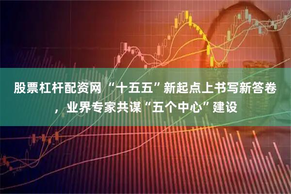 股票杠杆配资网 “十五五”新起点上书写新答卷，业界专家共谋“五个中心”建设