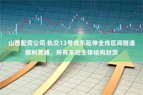 山西配资公司 轨交13号线东延伸全线区间隧道顺利贯通，所有车站主体结构封顶