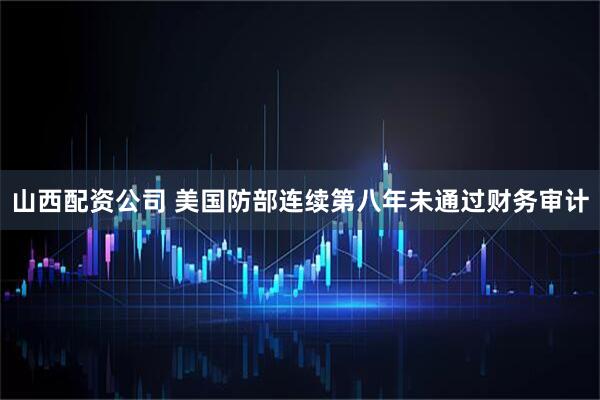 山西配资公司 美国防部连续第八年未通过财务审计
