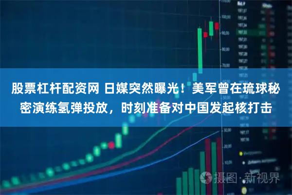 股票杠杆配资网 日媒突然曝光！美军曾在琉球秘密演练氢弹投放，时刻准备对中国发起核打击