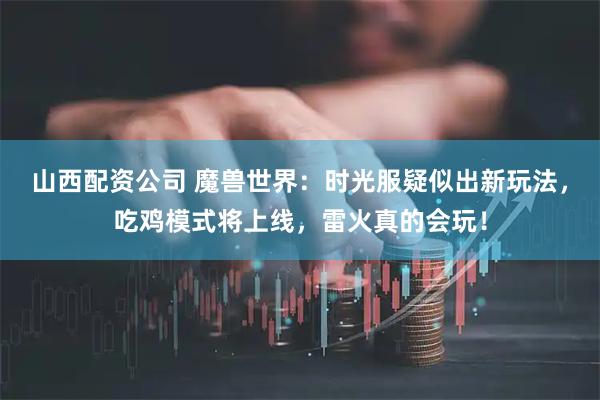 山西配资公司 魔兽世界：时光服疑似出新玩法，吃鸡模式将上线，雷火真的会玩！