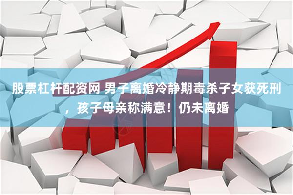 股票杠杆配资网 男子离婚冷静期毒杀子女获死刑，孩子母亲称满意！仍未离婚