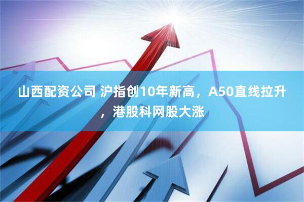 山西配资公司 沪指创10年新高，A50直线拉升，港股科网股大涨