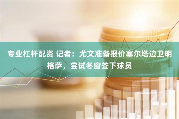专业杠杆配资 记者：尤文准备报价塞尔塔边卫明格萨，尝试冬窗签下球员