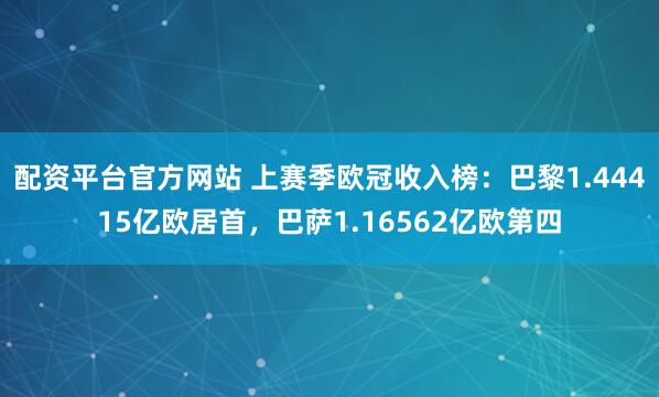 配资平台官方网站 上赛季欧冠收入榜：巴黎1.44415亿欧居首，巴萨1.16562亿欧第四