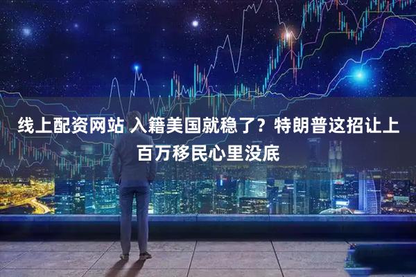 线上配资网站 入籍美国就稳了？特朗普这招让上百万移民心里没底