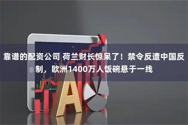 靠谱的配资公司 荷兰财长惊呆了！禁令反遭中国反制，欧洲1400万人饭碗悬于一线
