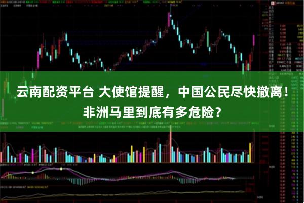 云南配资平台 大使馆提醒，中国公民尽快撤离！非洲马里到底有多危险？