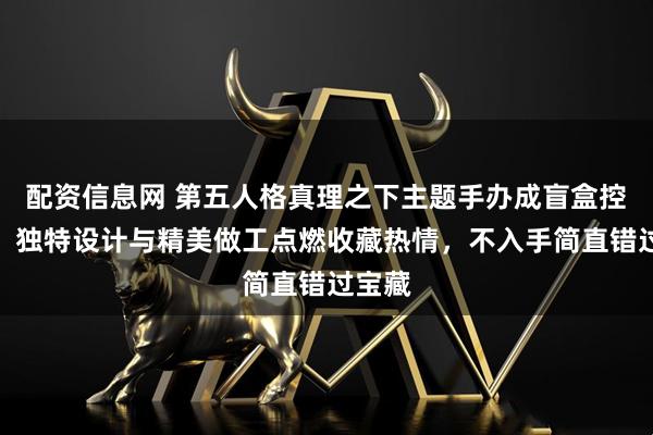 配资信息网 第五人格真理之下主题手办成盲盒控新宠！独特设计与精美做工点燃收藏热情，不入手简直错过宝藏