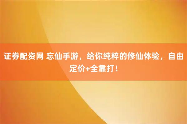 证劵配资网 忘仙手游，给你纯粹的修仙体验，自由定价+全靠打！