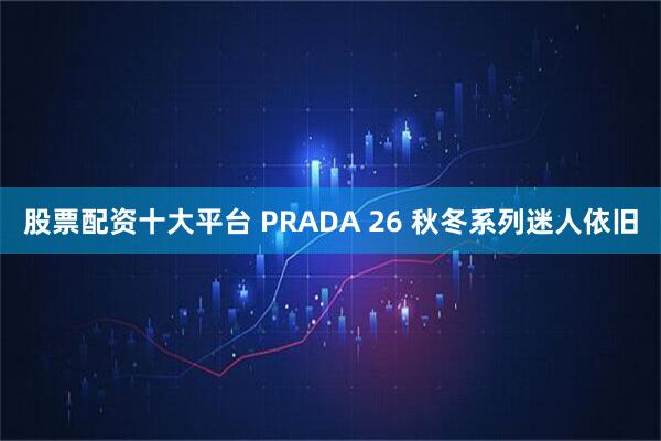 股票配资十大平台 PRADA 26 秋冬系列迷人依旧