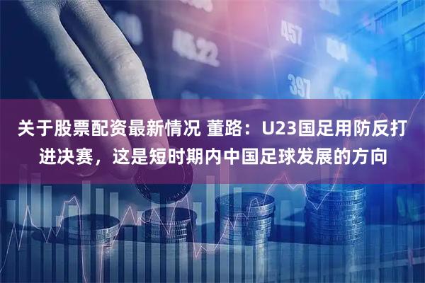 关于股票配资最新情况 董路：U23国足用防反打进决赛，这是短时期内中国足球发展的方向