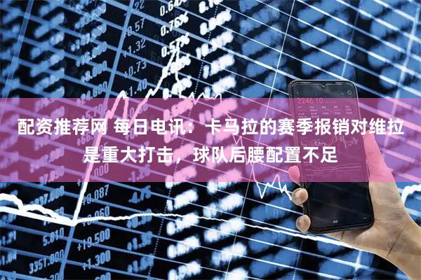 配资推荐网 每日电讯：卡马拉的赛季报销对维拉是重大打击，球队后腰配置不足