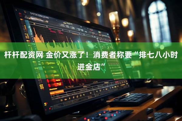 杆杆配资网 金价又涨了！消费者称要“排七八小时进金店”