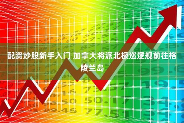 配资炒股新手入门 加拿大将派北极巡逻舰前往格陵兰岛