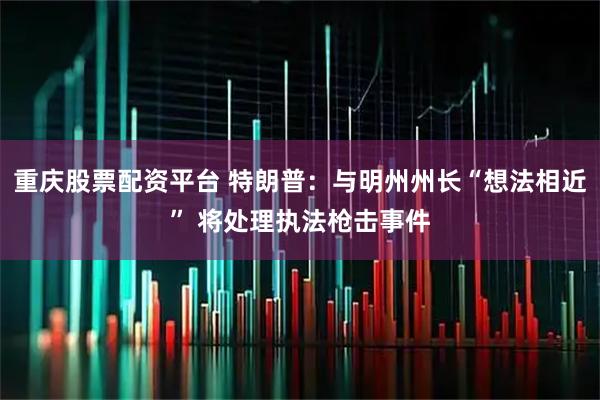 重庆股票配资平台 特朗普：与明州州长“想法相近” 将处理执法枪击事件