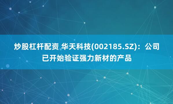 炒股杠杆配资 华天科技(002185.SZ)：公司已开始验证强力新材的产品