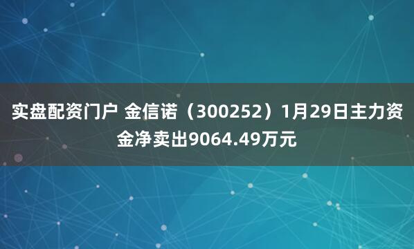实盘配资门户 金信诺（300252）1月29日主力资金净卖出9064.49万元