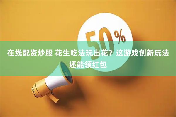 在线配资炒股 花生吃法玩出花？这游戏创新玩法还能领红包