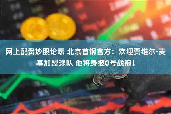 网上配资炒股论坛 北京首钢官方：欢迎贾维尔·麦基加盟球队 他将身披0号战袍！
