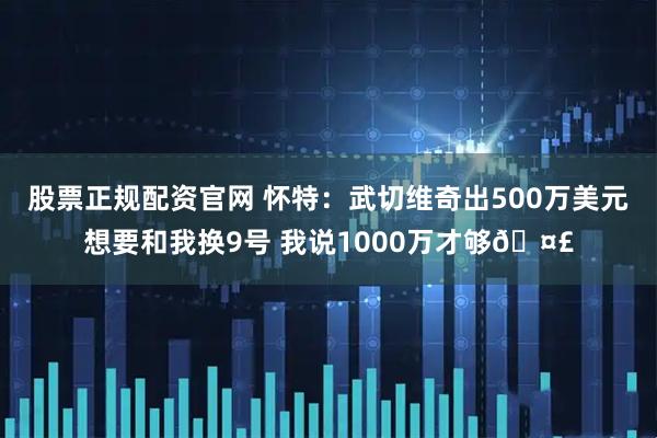 股票正规配资官网 怀特：武切维奇出500万美元想要和我换9号 我说1000万才够🤣
