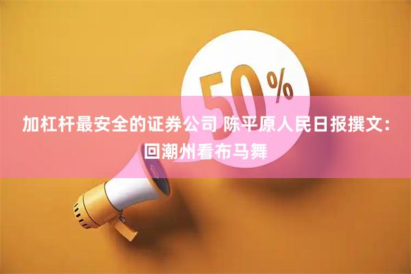 加杠杆最安全的证券公司 陈平原人民日报撰文：回潮州看布马舞
