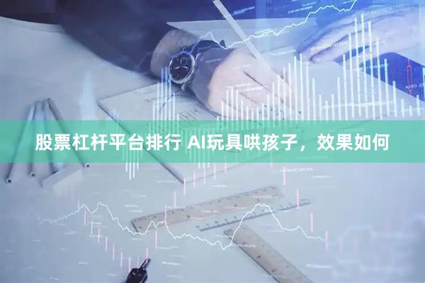 股票杠杆平台排行 AI玩具哄孩子，效果如何