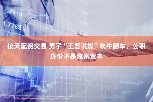 按天配资交易 男子“王婆说媒”吹牛翻车，公职身份不是炫富资本