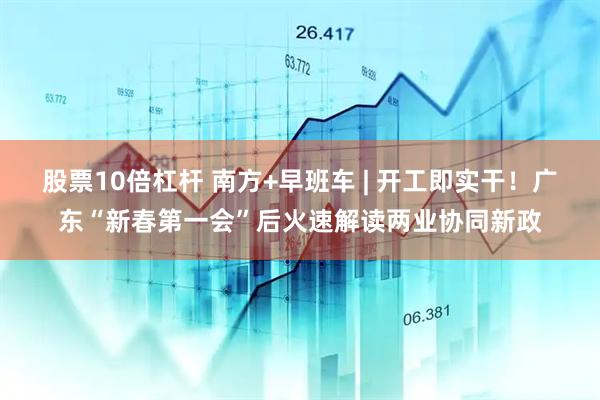 股票10倍杠杆 南方+早班车 | 开工即实干！广东“新春第一会”后火速解读两业协同新政
