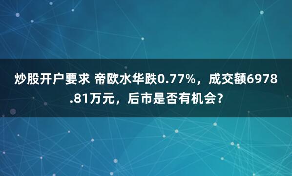 炒股开户要求 帝欧水华跌0.77%，成交额6978.81万元，后市是否有机会？