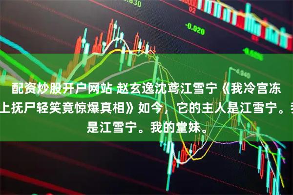 配资炒股开户网站 赵玄逸沈鸢江雪宁《我冷宫冻亡三日皇上抚尸轻笑竟惊爆真相》如今，它的主人是江雪宁。我的堂妹。
