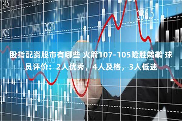 股指配资股市有哪些 火箭107-105险胜鹈鹕 球员评价：2人优秀，4人及格，3人低迷