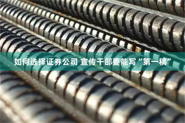 如何选择证券公司 宣传干部要能写“第一稿”