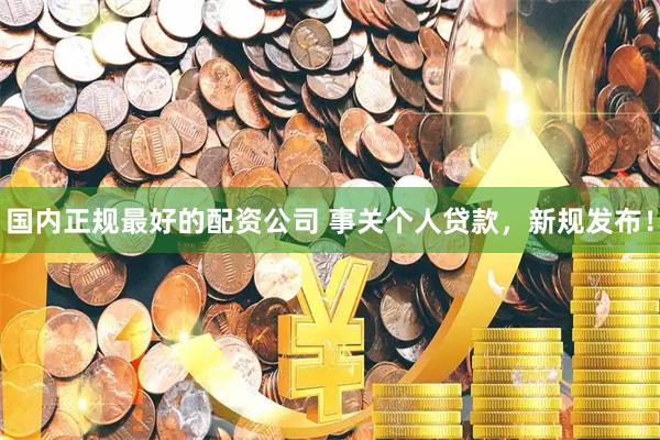 国内正规最好的配资公司 事关个人贷款，新规发布！