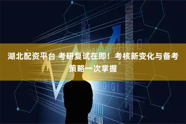 湖北配资平台 考研复试在即！考核新变化与备考策略一次掌握
