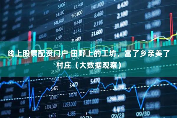 线上股票配资门户 田野上的工坊，富了乡亲美了村庄（大数据观察）