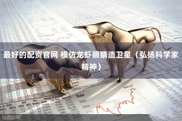 最好的配资官网 模仿龙虾眼睛造卫星（弘扬科学家精神）