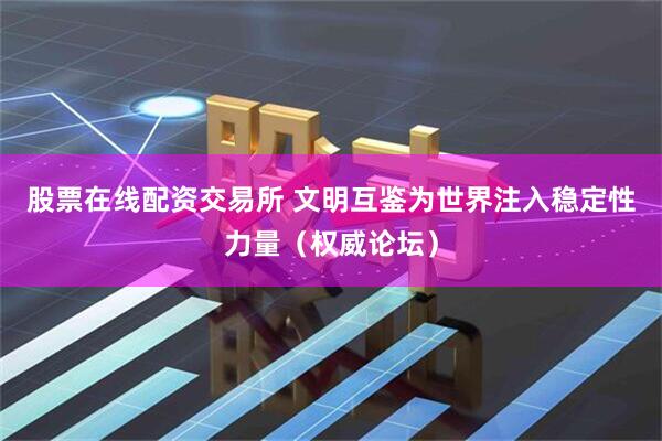 股票在线配资交易所 文明互鉴为世界注入稳定性力量（权威论坛）