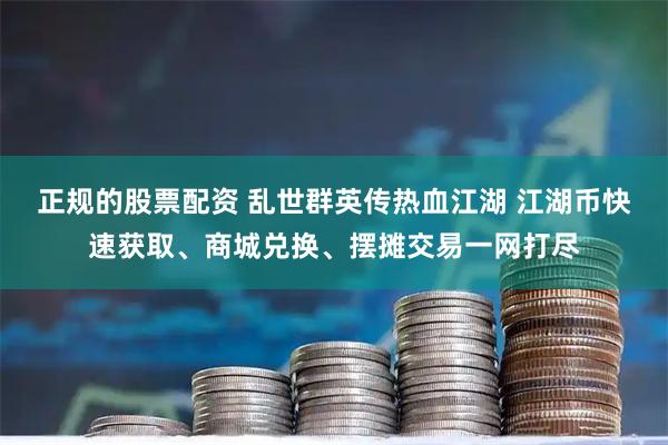 正规的股票配资 乱世群英传热血江湖 江湖币快速获取、商城兑换、摆摊交易一网打尽