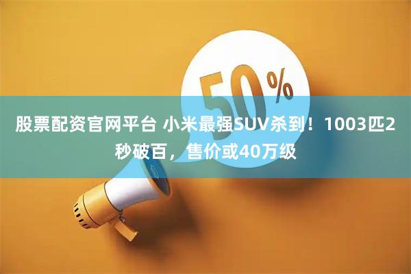 股票配资官网平台 小米最强SUV杀到！1003匹2秒破百，售价或40万级