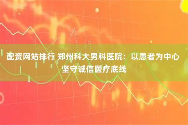 配资网站排行 郑州科大男科医院：以患者为中心 坚守诚信医疗底线