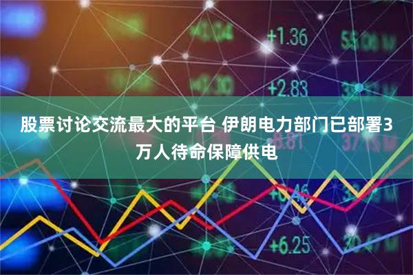 股票讨论交流最大的平台 伊朗电力部门已部署3万人待命保障供电