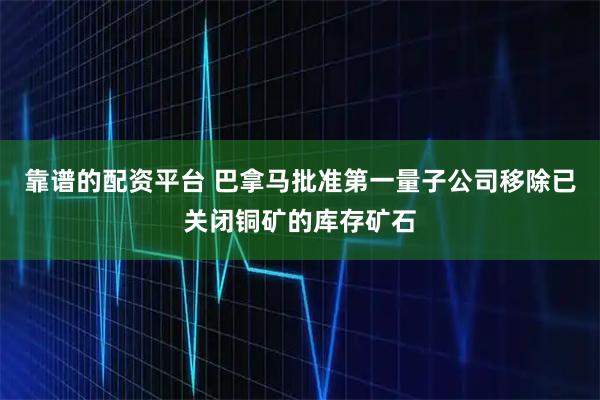 靠谱的配资平台 巴拿马批准第一量子公司移除已关闭铜矿的库存矿石