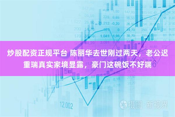 炒股配资正规平台 陈丽华去世刚过两天，老公迟重瑞真实家境显露，豪门这碗饭不好端