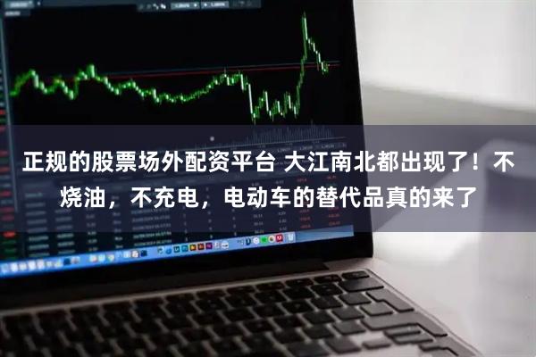 正规的股票场外配资平台 大江南北都出现了！不烧油，不充电，电动车的替代品真的来了